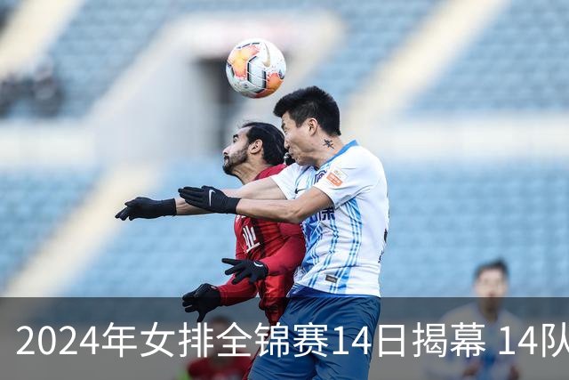 2024年女排全锦赛14日揭幕 14队参赛赛制赛程确定