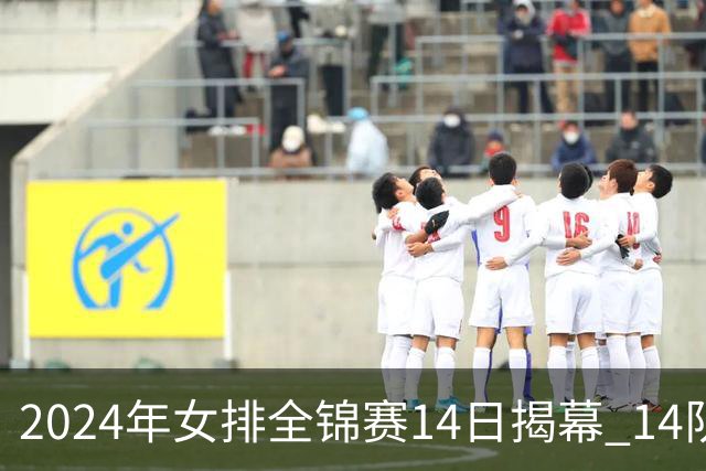2024年女排全锦赛14日揭幕 14队参赛赛制赛程确定